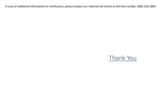 Thank You
In case of additional information or clarification, please contact our national call centre at toll free number 1800-258-1800
 