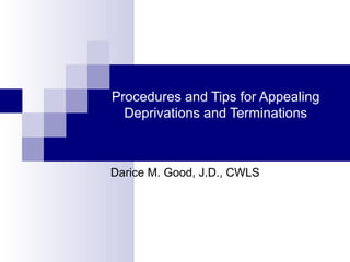 Procedures and Tips for Appealing
Deprivations and Terminations
Darice M. Good, J.D., CWLS
 