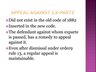 Did not exist in the old code of 1882
Inserted in the new code.
The defendant against whom exparte
is passed, has a remedy to appeal
against it.
Even after dismissal under order9
rule 13, a regular appeal is
maintainable.
 