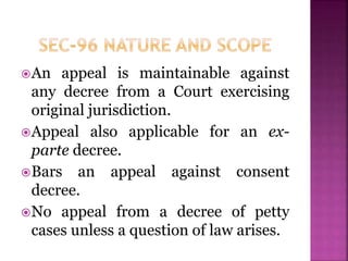 An appeal is maintainable against
any decree from a Court exercising
original jurisdiction.
Appeal also applicable for an ex-
parte decree.
Bars an appeal against consent
decree.
No appeal from a decree of petty
cases unless a question of law arises.
 