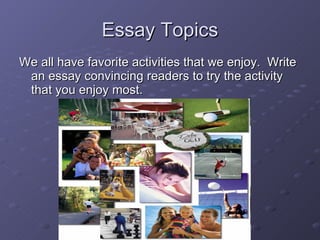 Essay Topics We all have favorite activities that we enjoy.  Write an essay convincing readers to try the activity that you enjoy most. 