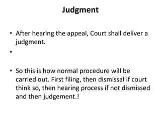 Judgment
• After hearing the appeal, Court shall deliver a
judgment.
•
• So this is how normal procedure will be
carried out. First filing, then dismissal if court
think so, then hearing process if not dismissed
and then judgement.!
 