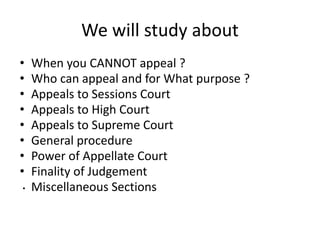 We will study about
• When you CANNOT appeal ?
• Who can appeal and for What purpose ?
• Appeals to Sessions Court
• Appeals to High Court
• Appeals to Supreme Court
• General procedure
• Power of Appellate Court
• Finality of Judgement
• Miscellaneous Sections
 