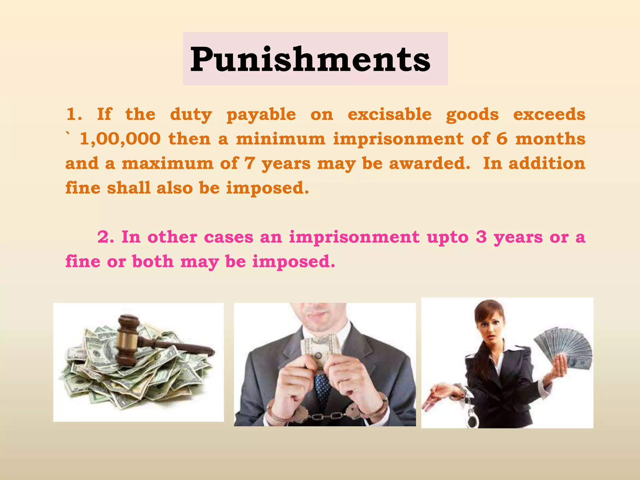Punishments
1. If the duty payable on excisable goods exceeds
` 1,00,000 then a minimum imprisonment of 6 months
and a maximum of 7 years may be awarded. In addition
fine shall also be imposed.
2. In other cases an imprisonment upto 3 years or a
fine or both may be imposed.
 