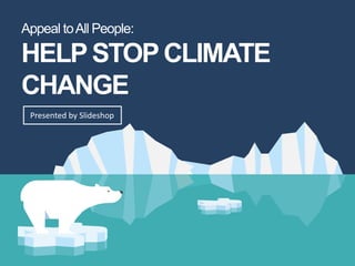 Appeal toAll People:
HELPSTOP
CLIMATE CHANGE
Presented by Slideshop
 