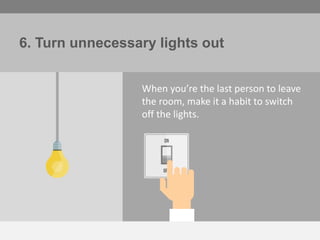 6. Turn off unnecessary lights
When you’re the last person to leave
a room, make it a habit to switch off
the lights.
 