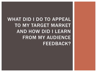 WHAT DID I DO TO APPEAL
TO MY TARGET MARKET
AND HOW DID I LEARN
FROM MY AUDIENCE
FEEDBACK?
 