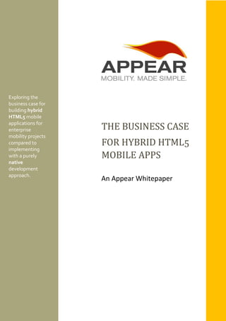 Exploring the business case for building hybrid HTML5 mobile applications for enterprise mobility projects compared to implementing with a purely native development approach. 
THE BUSINESS CASE 
FOR HYBRID HTML5 MOBILE APPS 
An Appear Whitepaper  