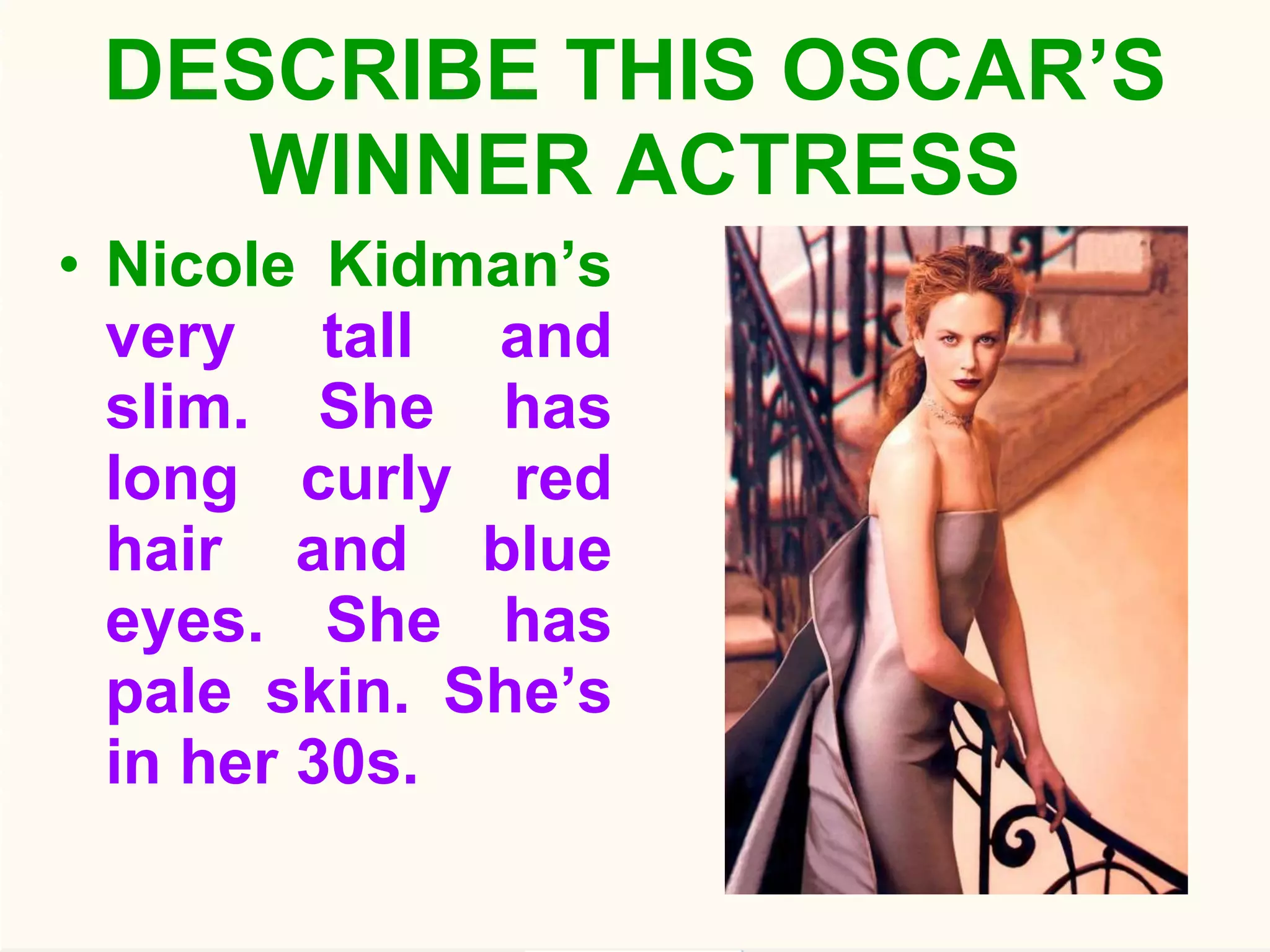 DESCRIBE THIS OSCAR’S WINNER ACTRESS Nicole Kidman’s  very tall and slim. She has long curly red hair and blue eyes. She has pale skin. She’s in her 30s. 