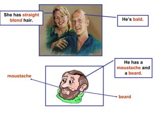She has  straight blond  hair. He’s  bald. moustache He has a  moustache  and a  beard. beard 