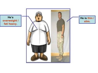 He’s  overweight / fat/ heavy. He is  thin / slim. 