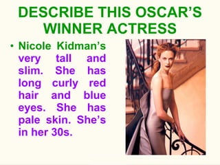 DESCRIBE THIS OSCAR’S WINNER ACTRESS Nicole Kidman’s  very tall and slim. She has long curly red hair and blue eyes. She has pale skin. She’s in her 30s. 