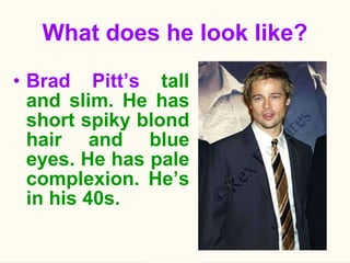 What does he look like? Brad Pitt’s  tall and slim. He has short spiky blond hair and blue eyes. He has pale complexion. He’s in his 40s. 