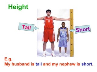 Height Tall Short E.g. My husband is  tall  and my nephew is  short . 