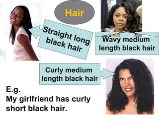 Hair Straight long black hair Wavy medium  length black hair Curly medium  length black hair E.g. My girlfriend has curly short black hair. 