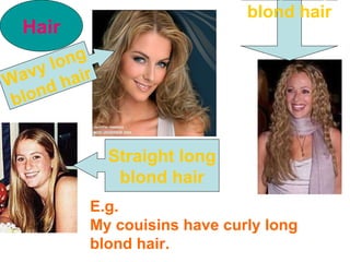 Hair Wavy long blond hair Curly long  blond hair Straight long blond hair E.g. My couisins have curly long  blond hair. 