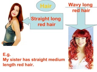 Hair Straight long  red hair Wavy long  red hair E.g. My sister has straight medium length red hair. 