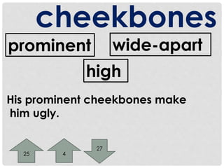 cheekbones 
prominent wide-apart 
high 
His prominent cheekbones make 
him ugly. 
25 4 
27 
 