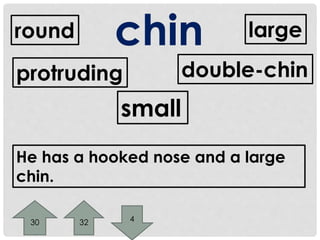 round chin 
protruding 
small 
large 
double-chin 
He has a hooked nose and a large 
chin. 
30 32 4 
 