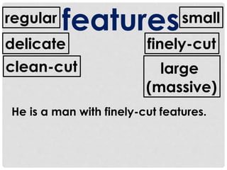 features 
regular 
small 
finely-cut 
large 
(massive) 
delicate 
clean-cut 
He is a man with finely-cut features. 
 