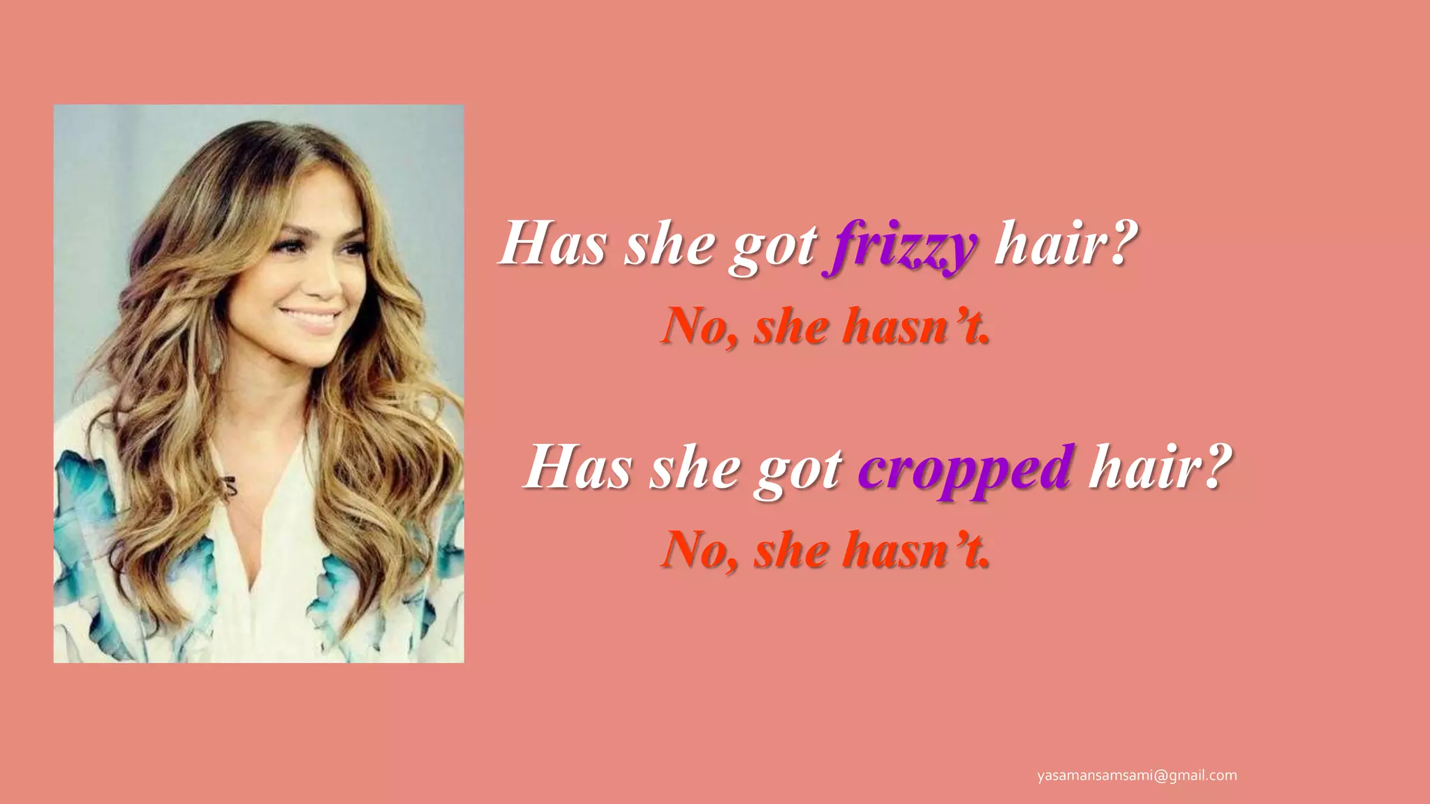 Has she got frizzy hair?
No, she hasn’t.
Has she got cropped hair?
No, she hasn’t.
yasamansamsami@gmail.com
 