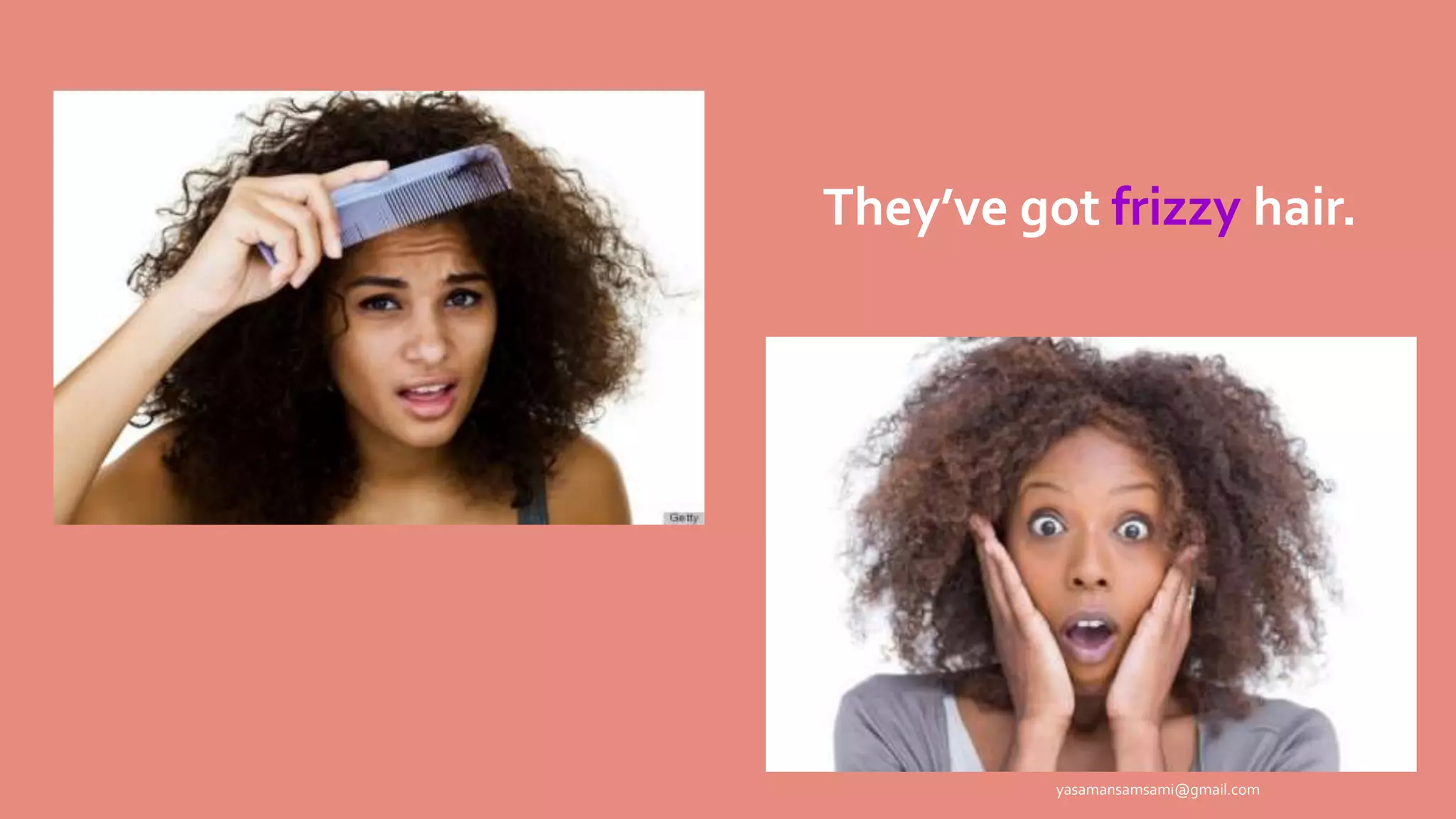 They’ve got frizzy hair.
yasamansamsami@gmail.com
 