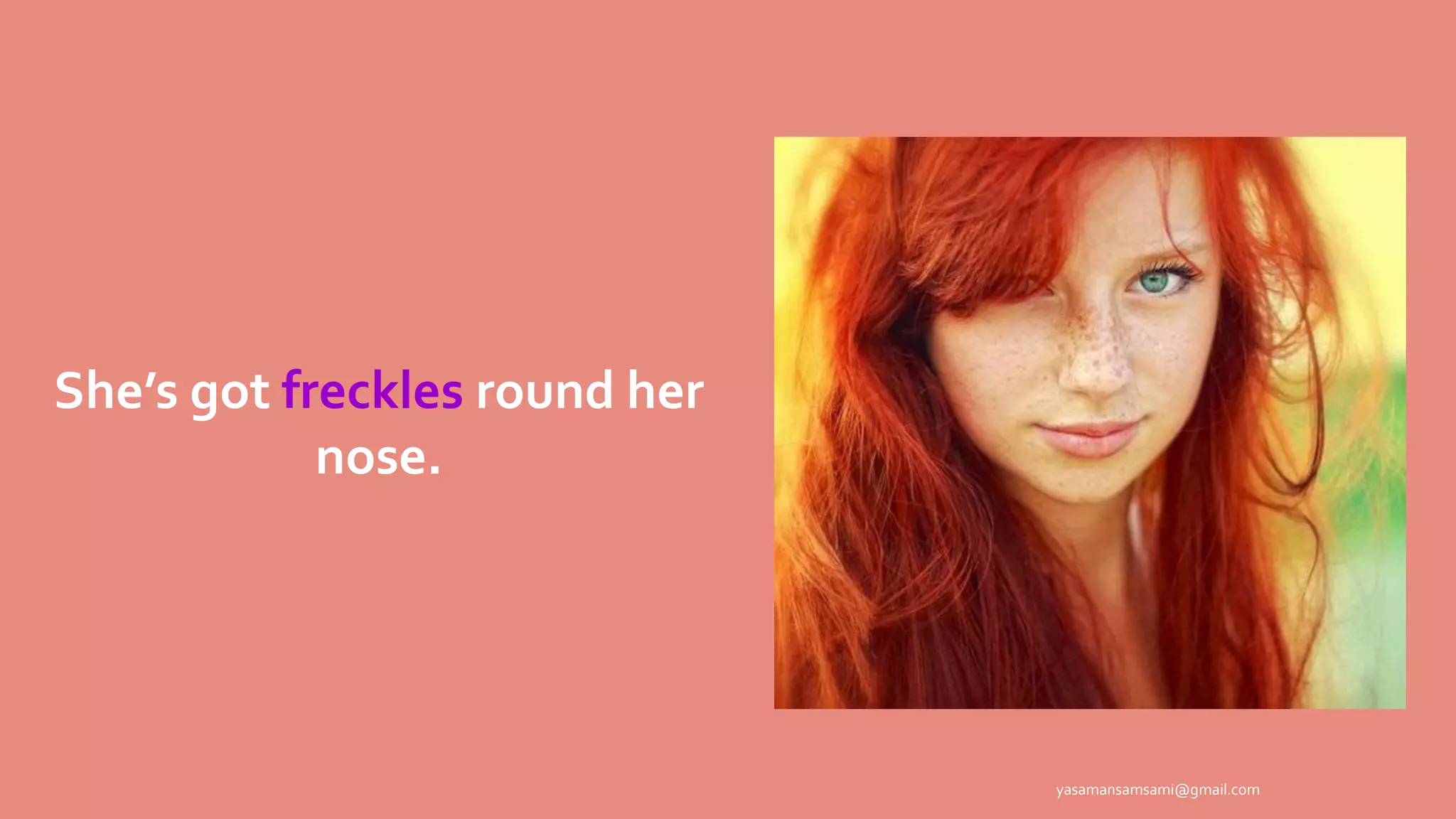 She’s got freckles round her
nose.
yasamansamsami@gmail.com
 