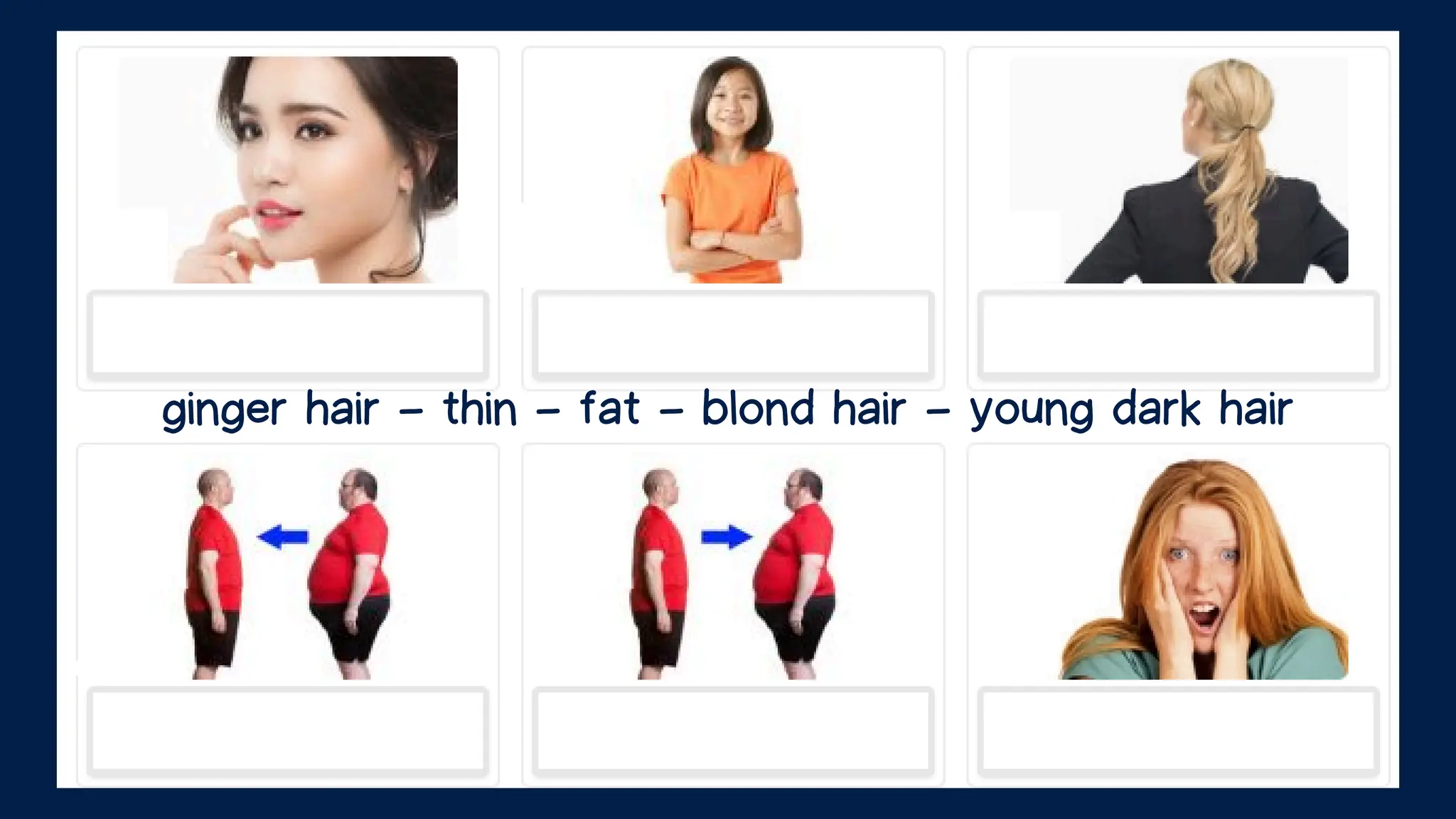ginger hair - thin - fat - blond hair - young dark hair
 