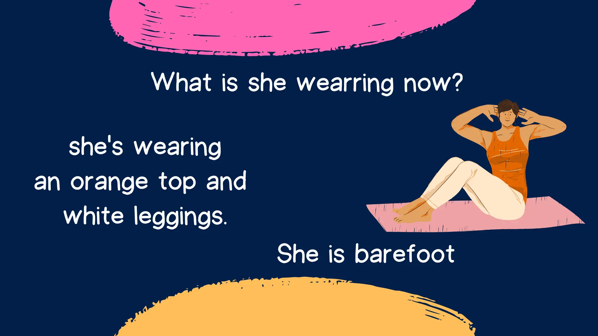 What is she wearring now?
she's wearing
an orange top and
white leggings.
She is barefoot
 