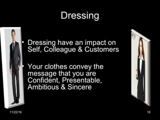 Dressing
• Dressing have an impact on
Self, Colleague & Customers
• Your clothes convey the
message that you are
Confident, Presentable,
Ambitious & Sincere
11/22/16 16
 