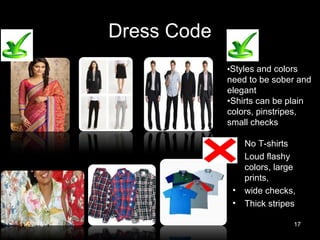 Dress Code
• No T-shirts
• Loud flashy
colors, large
prints,
• wide checks,
• Thick stripes
•Styles and colors
need to be sober and
elegant
•Shirts can be plain
colors, pinstripes,
small checks
11/22/16 17
 