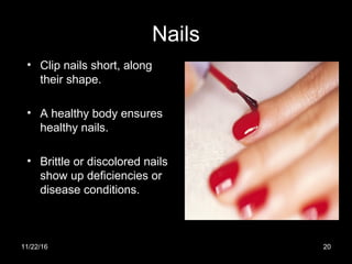 Nails
• Clip nails short, along
their shape.
• A healthy body ensures
healthy nails.
• Brittle or discolored nails
show up deficiencies or
disease conditions.
11/22/16 20
 