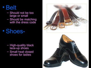 Belt   Should not be too large or small Should be matching with the dress code Shoes-   Always Polished High-quality black lace-up shoes  Small heal closed shoes for ladies 
