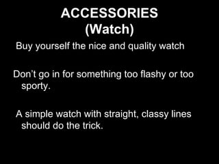 ACCESSORIES (Watch)   Buy yourself the nice and quality watch Don’t go in for something too flashy or too sporty. A simple watch with straight, classy lines should do the trick. 