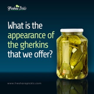 What is the
that we offer?
appearance of
the gherkins
 