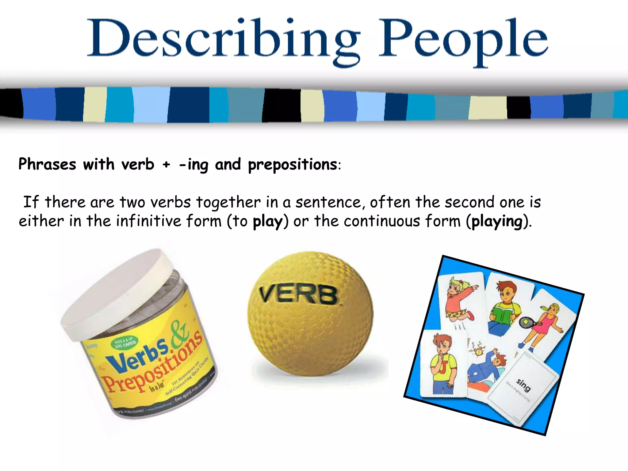 Phrases with verb + -ing and prepositions:

 If there are two verbs together in a sentence, often the second one is
either in the infinitive form (to play) or the continuous form (playing).
 