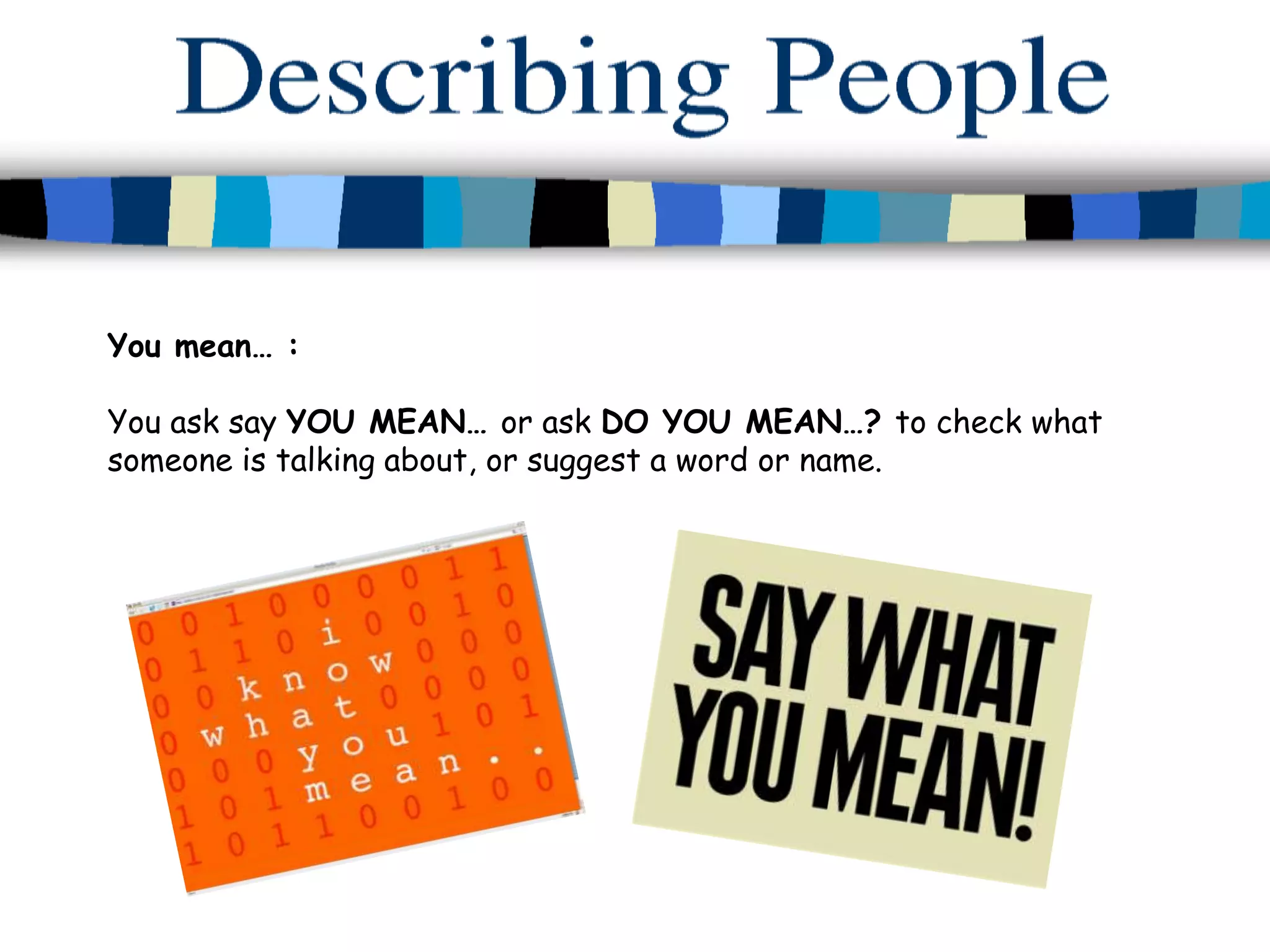 You mean… :

You ask say YOU MEAN… or ask DO YOU MEAN…? to check what
someone is talking about, or suggest a word or name.
 