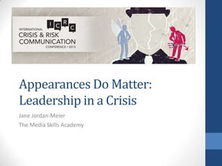 Appearances Do Matter:
Leadership in a Crisis
Jane Jordan-Meier
The Media Skills Academy
 
