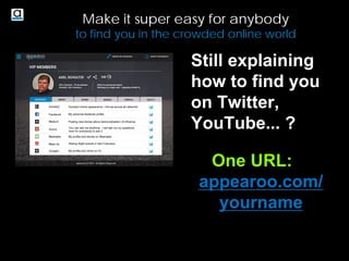 Make it super easy for anybody
to find you in the crowded online world
Still explaining
how to find you
on Twitter,
YouTube... ?
One URL:
appearoo.com/
yourname
 