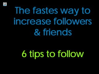 The fastes way to
increase followers
& friends
6 tips to follow
 