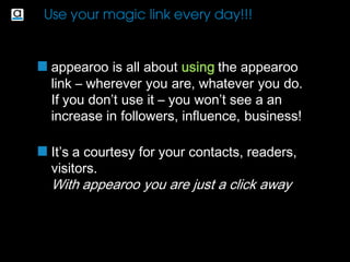appearoo link on your
Twitter Profile
Instead of offering only a link to your
website or primary profile, Let people
see your entire online presence and
follow you on other places too
And appearoo is always up to date!!!
 