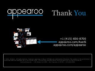 © 2014, Sociey3 . All rights reserved. Socierty3, appearoo, S3-Buzz, S3-Flights are trade names of Society3. This content of the presentation is
protected under the copyright law of the United States. All materials contained herein are the property of the Societ3 Group Inc.
Society3 Group Inc. | 201 Mission St, S1200 | San Francisco, CA 94105 | (415) 656-8700
+1 (415) 656-8700
appearoo.com/AxelS
appearoo.com/appearoo
Thank You
 