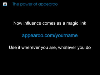 Influence is the ability to attract more people to
what matters to you the most – by sharing
continuously relevant content and maximizing
your appearance
Most likely you already share lots of valuable
content – now appearoo helps you maximize
your appearance
 