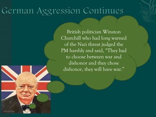 British politician Winston
Churchill who had long warned
of the Nazi threat judged the
PM harshly and said, “They had
to choose between war and
dishonor and they chose
dishonor, they will have war.”
 