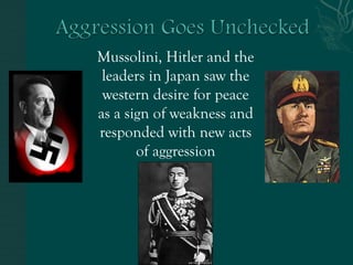 Mussolini, Hitler and the
leaders in Japan saw the
western desire for peace
as a sign of weakness and
responded with new acts
of aggression
 