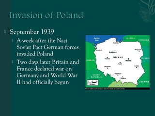  September 1939
 A week after the Nazi
Soviet Pact German forces
invaded Poland
 Two days later Britain and
France declared war on
Germany and World War
II had officially begun
 