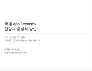 국내 App Economy
전망과 활성화 방안

2011년 9월 6일 (화)
제 6회 디지에코 Small Talk 세미나


퓨처워커 황병선
http://futurewalker.kr




                           1
 