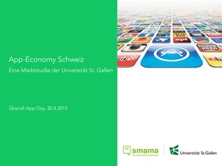 App-Economy Schweiz
Eine Marktstudie der Universität St. Gallen
Überall App Day, 30.4.2015
 