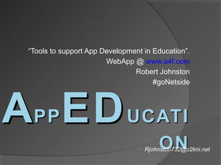 “Tools to support App Development in Education”.
                        WebApp @ www.a4f.com
                                Robert Johnston
                                      #goNetside




APP ED UCATI
                                        ON
                                     Rjohnston732@c2kni.net
 