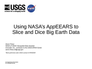 U.S. Department of the Interior
U.S. Geological Survey
Using NASA’s AppEEARS to
Slice and Dice Big Earth Data
Aaron Friesz
NASA LP DAAC Geospatial Data Scientist
Innovate!, Inc., contractor to the USGS EROS Center
aaron.friesz.ctr@usgs.gov
*Work performed under USGS contract G15PD00467
 